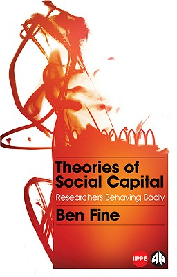 Theories of Social Capital: Researchers Behaving Badly - Fine, Ben, Professor