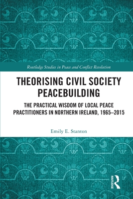 Theorising Civil Society Peacebuilding: The Practical Wisdom of Local Peace Practitioners in Northern Ireland, 1965-2015 - Stanton, Emily E