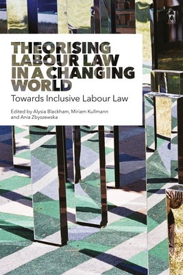 Theorising Labour Law in a Changing World: Towards Inclusive Labour Law - Blackham, Alysia (Editor), and Kullmann, Miriam (Editor), and Zbyszewska, Ania (Editor)