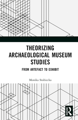 Theorizing Archaeological Museum Studies: From Artefact to Exhibit - Stobiecka, Monika