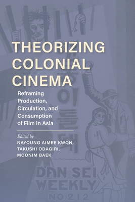 Theorizing Colonial Cinema: Reframing Production, Circulation, and Consumption of Film in Asia - Kwon, Nayoung Aimee (Editor), and Odagiri, Takushi (Editor), and Baek, Moonim (Editor)