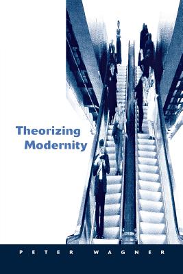 Theorizing Modernity: Inescapability and Attainability in Social Theory - Wagner, Peter