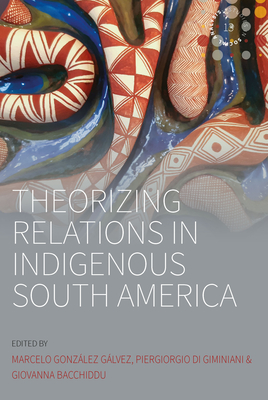 Theorizing Relations in Indigenous South America: Edited by Marcelo Gonzlez Glvez, Piergiogio Di Giminiani and Giovanna Bacchiddu - Glvez, Marcelo Gonzlez (Editor), and Giminiani, Piergiorgio Di (Editor), and Bacchiddu, Giovanna (Editor)