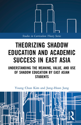 Theorizing Shadow Education and Academic Success in East Asia: Understanding the Meaning, Value, and Use of Shadow Education by East Asian Students - Kim, Young Chun, and Jung, Jung-Hoon