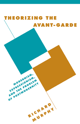 Theorizing the Avant-Garde: Modernism, Expressionism, and the Problem of Postmodernity - Murphy, Richard