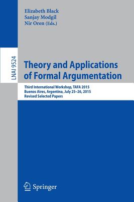 Theory and Applications of Formal Argumentation: Third International Workshop, Tafa 2015, Buenos Aires, Argentina, July 25-26, 2015, Revised Selected Papers - Black, Elizabeth, Professor (Editor), and Modgil, Sanjay (Editor), and Oren, Nir (Editor)