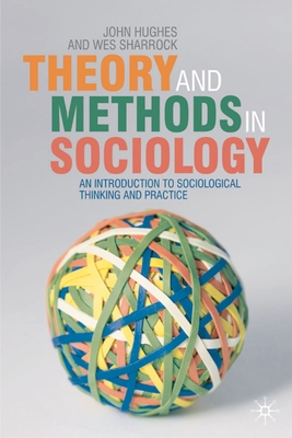 Theory and Methods in Sociology: An Introduction to Sociological Thinking and Practice - Hughes, John, Professor, and Sharrock, Wes, Dr.