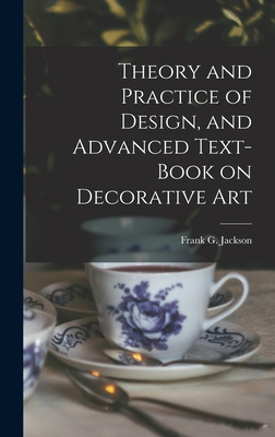 Theory and Practice of Design, and Advanced Text-Book on Decorative Art - Jackson, Frank G
