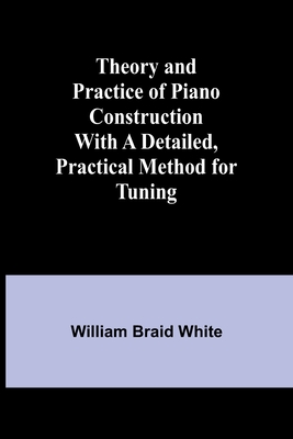 Theory and Practice of Piano Construction With a Detailed, Practical Method for Tuning - White, William Braid