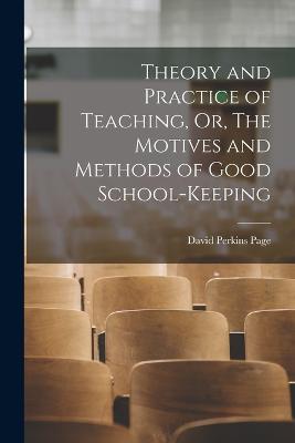 Theory and Practice of Teaching, Or, The Motives and Methods of Good School-keeping - Page, David Perkins