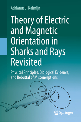 Theory of Electric and Magnetic Orientation in Sharks and Rays Revisited: Physical Principles, Biological Evidence, and Rebuttal of Misconceptions - Kalmijn, Adrianus J.