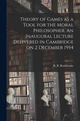 Theory of Games as a Tool for the Moral Philosopher. An Inaugural Lecture Delivered in Cambridge on 2 December 1954 - Braithwaite, R B (Richard Bevan) (Creator)