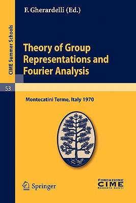 Theory of Group Representations and Fourier Analysis: Lectures Given at a Summer School of the Centro Internazionale Matematico Estivo (C.I.M.E.) Held in Montecatini Terme (Pistoia), Italy, June 25 - July 4, 1970 - Gherardelli, F (Editor)
