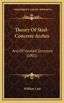 Theory of Steel-Concrete Arches: And of Vaulted Structure (1901) - Cain, William, Professor