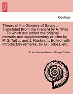 Theory of the Glaciers of Savoy ... Translated [From the French] by A. Wills ... to Which Are Added the Original Memoir; And Supplementary Articles by P. G. Tait ... and J. Ruskin. ... Edited, with Introductory Remarks, by G. Forbes, Etc.