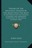 Theory Of The Influence Exerted By The Mind Over The Body: In The Production And Removal Of Morbid And Anomalous Conditions Of The Animal Economy (1855)