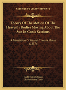 Theory Of The Motion Of The Heavenly Bodies Moving About The Sun In Conic Sections: A Translation Of Gauss's Theoria Motus (1857)