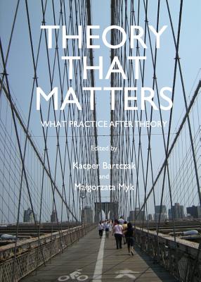 Theory That Matters: What Practice After Theory - Bartczak, Kacper (Editor), and Myk Ma'gorzata (Editor)