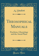 Theosophical Manuals: Psychism, Ghostology and the Astral Plane (Classic Reprint)