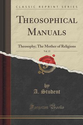 Theosophical Manuals, Vol. 15: Theosophy; The Mother of Religions (Classic Reprint) - Student, A