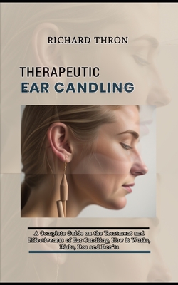 Therapeutic Ear Candling: A Complete Guide on the Treatment and Effectiveness of Ear Candling, How it Works, Risks, Dos and Don'ts - Thron, Richard