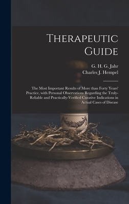 Therapeutic Guide: the Most Important Results of More Than Forty Years' Practice, With Personal Observations Regarding the Truly-reliable and Practically-verified Curative Indications in Actual Cases of Disease - Jahr, G H G (Gottlieb Heinrich Geo (Creator), and Hempel, Charles J (Charles Julius) (Creator)