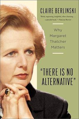 There Is No Alternative: Why Margaret Thatcher Matters - Berlinski, Claire