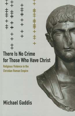 There Is No Crime for Those Who Have Christ: Religious Violence in the Christian Roman Empire Volume 39 - Gaddis, Michael