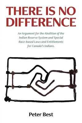 There Is No Difference: An Argument for the Abolition of the Indian Reserve System and Special Race-based Laws and Entitlements for Canada's Indians. - Best, Peter