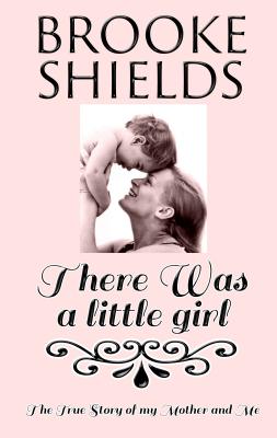 There Was a Little Girl: The Real Story of My Mother and Me - Shields, Brooke
