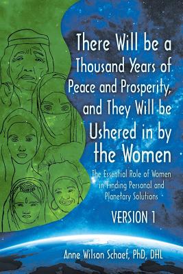 There Will be a Thousand Years of Peace and Prosperity, and They Will be Ushered in by the Women - Version 1 & Version 2: The Essential Role of Women in Finding Personal and Planetary Solutions - Schaef Dhl, Anne Wilson, PhD