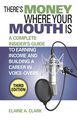 There's Money Where Your Mouth Is: A Complete Insider's Guide to Earning Income and Building a Career in Voice-Overs - Clark, Elaine A