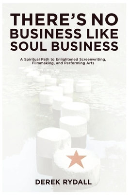 There's No Business Like Soul Business: A Spiritual Path to Enlightened Screenwriting, Filmmaking, and the Performing Arts - Rydall, Derek