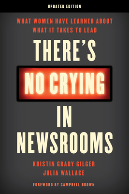 There's No Crying in Newsrooms: What Women Have Learned about What It Takes to Lead - Gilger, Kristin Grady, and Wallace, Julia, and Brown, Campbell (Foreword by)
