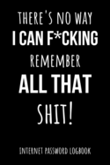 There's No Way I Can Fcking Remember All That Shit!: Funny Internet Password Logbook / Organizer, Password Keeper / Tracker Book Notebook Journal