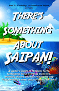 There's Something About Saipan!: A visitor's guide to fantastic facts, tantalizing trivia, startling statistics, dramatic diaries and hair-raising history from America's most colorful island territory!