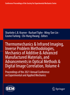 Thermomechanics & Infrared Imaging, Inverse Problem Methodologies, Mechanics of Additive & Advanced Manufactured Materials, and Advancements in Optical Methods & Digital Image Correlation, Volume 4: Proceedings of the 2021 Annual Conference on... - Kramer, Sharlotte L.B. (Editor), and Tighe, Rachael (Editor), and Lin, Ming-Tzer (Editor)