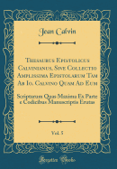 Thesaurus Epistolicus Calvinianus, Sive Collectio Amplissima Epistolarum Tam AB IO. Calvino Quam Ad Eum, Vol. 5: Scriptarum Quas Maxima Ex Parte E Codicibus Manuscriptis Erutas (Classic Reprint)