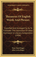 Thesaurus Of English Words And Phrases: Classified And Arranged So As To Facilitate The Expression Of Ideas And Assist In Literary Composition (1906)