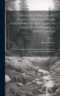 Thesaurus Precum Ac Meditationum Atque Variarum Instructionum Exercitationumque Spiritualium: Ex Probatis Autoribus Collectus Opera Pp. Societatis Jesu In Usum Omnis Conditionis Hominum; Volume 2