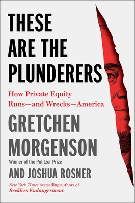 These Are the Plunderers: How Private Equity Runs--And Wrecks--America - Morgenson, Gretchen, and Rosner, Joshua