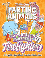 These Cute Farting Animals Say You're An Awesome Firefighter - A Firefighter Appreciation & Relaxation Coloring Book: A Funny Thank You Gag Gift Idea for Firefighters with Fun Joke Quotes & Sayings Color Activity Book