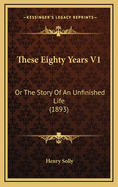 These Eighty Years V1: Or the Story of an Unfinished Life (1893)