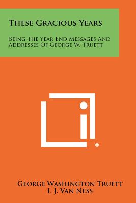 These Gracious Years: Being The Year End Messages And Addresses Of George W. Truett - Truett, George Washington, and Ness, I J Van (Introduction by)