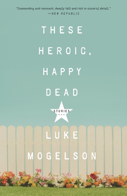 These Heroic, Happy Dead: Stories - Mogelson, Luke