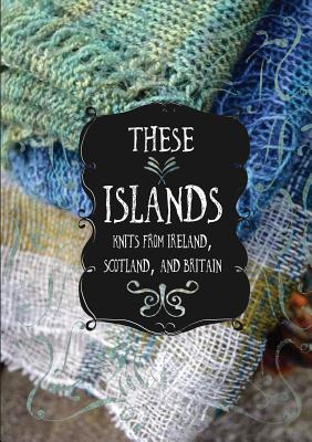 These Islands: Knits from Ireland, Scotland, and Britain - Breitenfeldt, Sara, and McEndoo, Suzanne, and O'Keeffe, Evin Bail