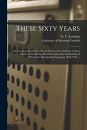 These Sixty Years: an Unconventional Chronicle of the Lives, the Faith, the Labour and the Comradeship That Have Gone Into the Building of Western's Household of Learning. 1878-1938. --