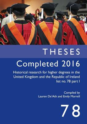 Theses Completed 2016: Historical Research for Higher Degrees in the United Kingdom and the Republic of Ireland List No. 78 Part 1: Volume 78 - De'ath, Lauren (Compiled by), and Morrell, Emily (Compiled by)