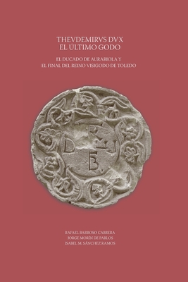 Thevdemirvs Dux. El ltimo godo. El ducado de Aurariola y el final del reino visigodo de Toledo - Morn de Pablos, Jorge, and Snchez Ramos, Isabel Mara, and Barroso Cabrera, Rafael