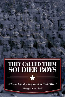 They Called Them Soldier Boys: A Texas Infantry Regiment in World War I - Ball, Gregory W